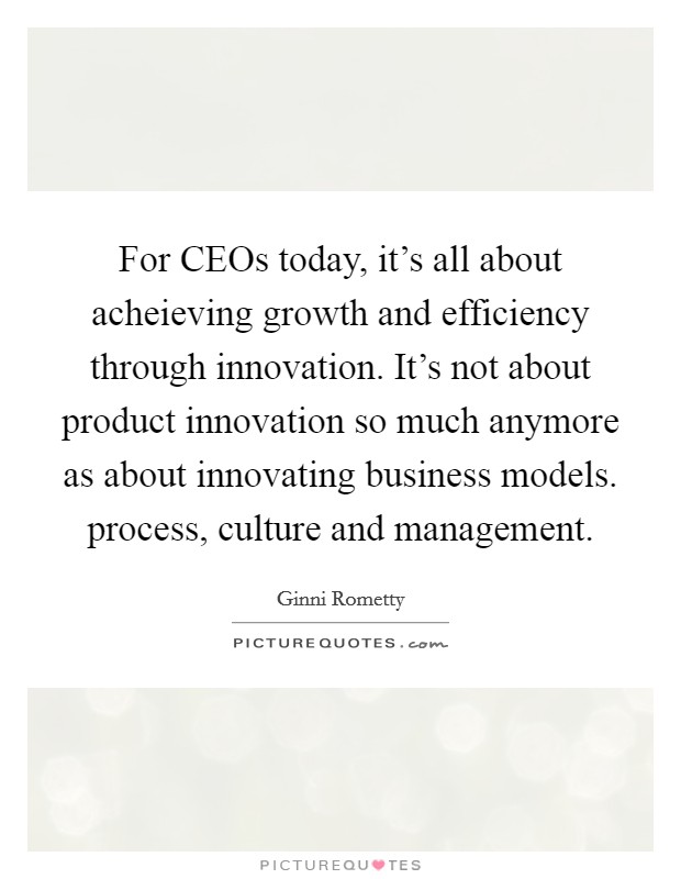 For CEOs today, it's all about acheieving growth and efficiency through innovation. It's not about product innovation so much anymore as about innovating business models. process, culture and management Picture Quote #1
