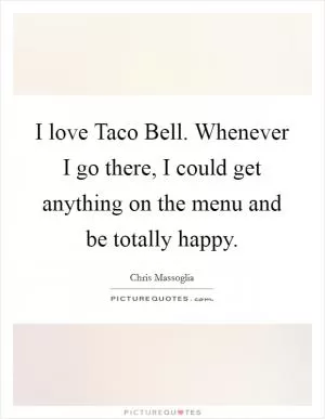 I love Taco Bell. Whenever I go there, I could get anything on the menu and be totally happy Picture Quote #1