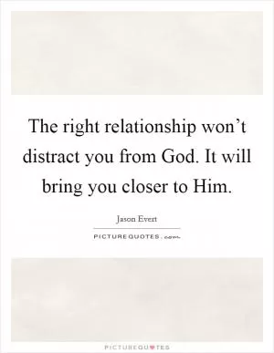 The right relationship won’t distract you from God. It will bring you closer to Him Picture Quote #1