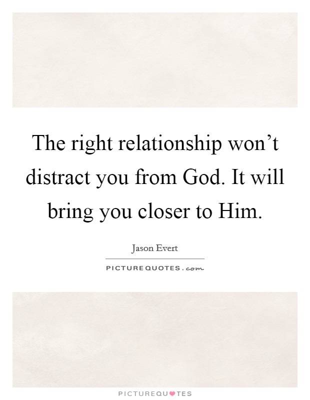 The right relationship won't distract you from God. It will bring you closer to Him Picture Quote #1