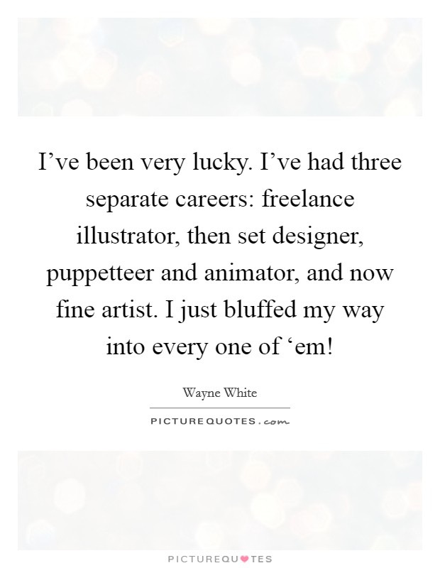I've been very lucky. I've had three separate careers: freelance illustrator, then set designer, puppetteer and animator, and now fine artist. I just bluffed my way into every one of ‘em! Picture Quote #1
