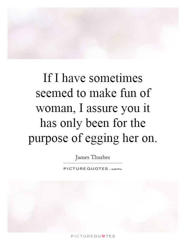 If I have sometimes seemed to make fun of woman, I assure you it has only been for the purpose of egging her on Picture Quote #1