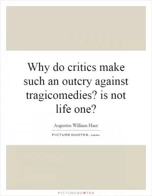 Why do critics make such an outcry against tragicomedies? is not life one? Picture Quote #1