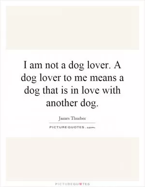 I am not a dog lover. A dog lover to me means a dog that is in love with another dog Picture Quote #1