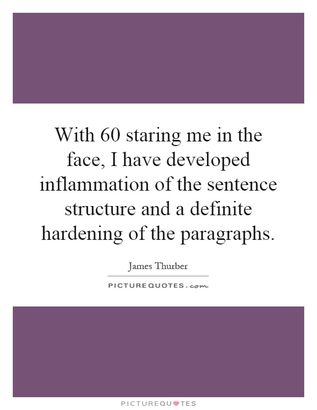 With 60 staring me in the face, I have developed inflammation of the sentence structure and a definite hardening of the paragraphs Picture Quote #1