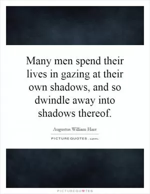 Many men spend their lives in gazing at their own shadows, and so dwindle away into shadows thereof Picture Quote #1