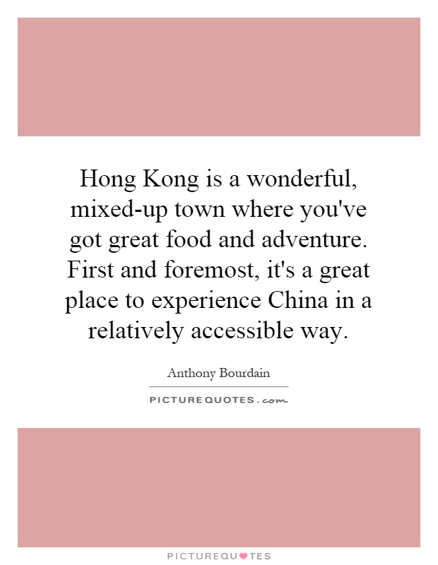 Hong Kong is a wonderful, mixed-up town where you've got great food and adventure. First and foremost, it's a great place to experience China in a relatively accessible way Picture Quote #1