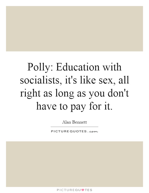 Polly: Education with socialists, it's like sex, all right as long as you don't have to pay for it Picture Quote #1