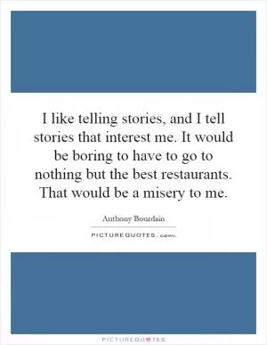 I like telling stories, and I tell stories that interest me. It would be boring to have to go to nothing but the best restaurants. That would be a misery to me Picture Quote #1