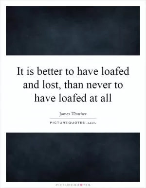 It is better to have loafed and lost, than never to have loafed at all Picture Quote #1