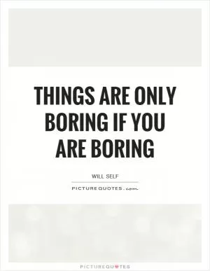 Things are only boring if you are boring Picture Quote #1