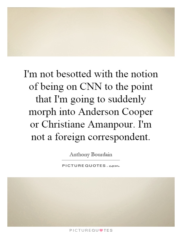 I'm not besotted with the notion of being on CNN to the point that I'm going to suddenly morph into Anderson Cooper or Christiane Amanpour. I'm not a foreign correspondent Picture Quote #1