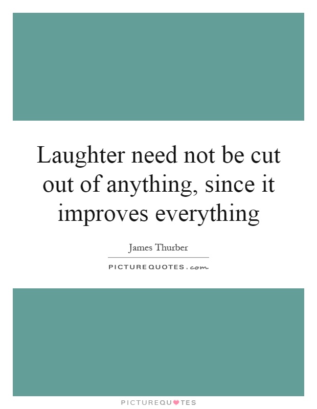 Laughter need not be cut out of anything, since it improves everything Picture Quote #1