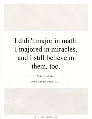 I didn't major in math. I majored in miracles, and I still believe in them, too Picture Quote #1