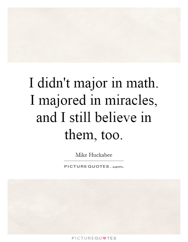 I didn't major in math. I majored in miracles, and I still believe in them, too Picture Quote #1