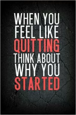 When you feel like quitting, think about why you started Picture Quote #1