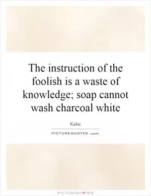 The instruction of the foolish is a waste of knowledge; soap cannot wash charcoal white Picture Quote #1