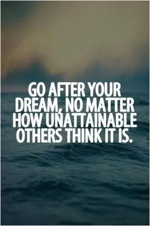Go after your dream, no matter how unattainable others think it is Picture Quote #1