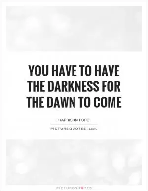 You have to have the darkness for the dawn to come Picture Quote #1