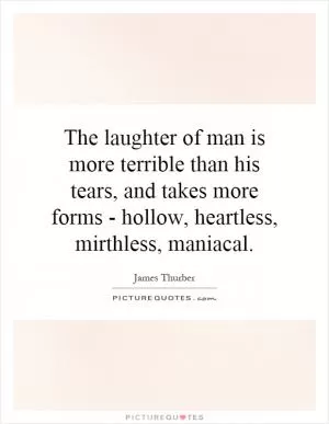 The laughter of man is more terrible than his tears, and takes more forms - hollow, heartless, mirthless, maniacal Picture Quote #1