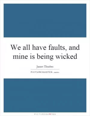 We all have faults, and mine is being wicked Picture Quote #1