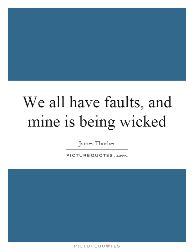 We all have faults, and mine is being wicked Picture Quote #1