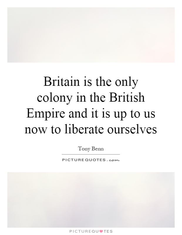 Britain is the only colony in the British Empire and it is up to us now to liberate ourselves Picture Quote #1
