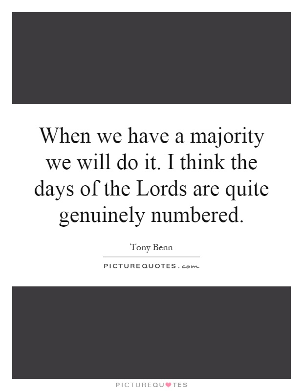 When we have a majority we will do it. I think the days of the Lords are quite genuinely numbered Picture Quote #1