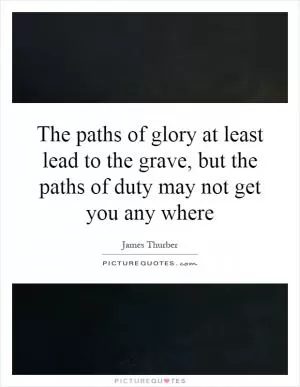 The paths of glory at least lead to the grave, but the paths of duty may not get you any where Picture Quote #1