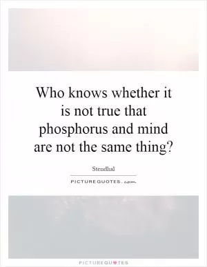 Who knows whether it is not true that phosphorus and mind are not the same thing? Picture Quote #1