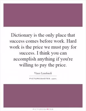 Dictionary is the only place that success comes before work. Hard work is the price we must pay for success. I think you can accomplish anything if you're willing to pay the price Picture Quote #1