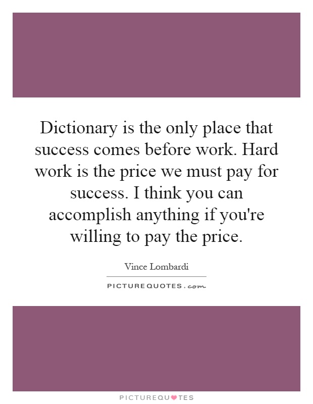 Dictionary is the only place that success comes before work. Hard work is the price we must pay for success. I think you can accomplish anything if you're willing to pay the price Picture Quote #1