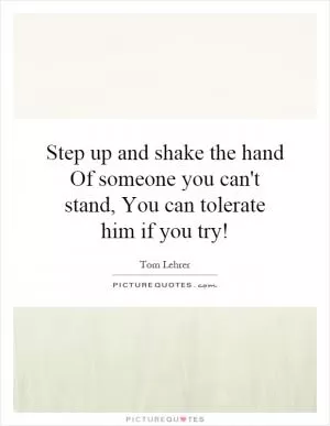 Step up and shake the hand Of someone you can't stand, You can tolerate him if you try! Picture Quote #1