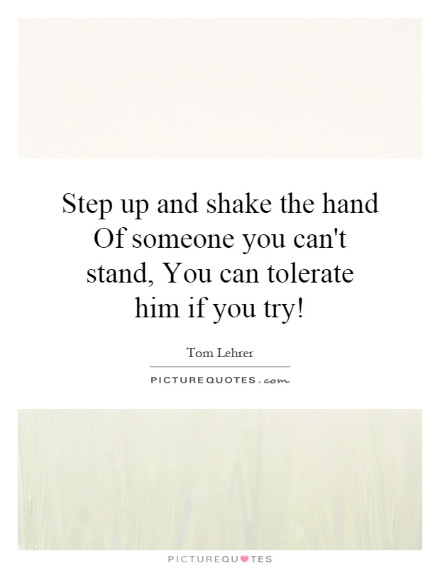 Step up and shake the hand Of someone you can't stand, You can tolerate him if you try! Picture Quote #1
