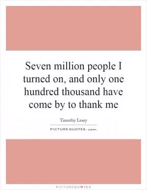 Seven million people I turned on, and only one hundred thousand have come by to thank me Picture Quote #1
