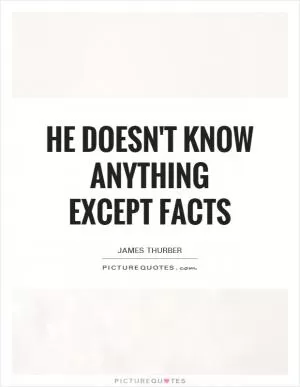 He doesn't know anything except facts Picture Quote #1