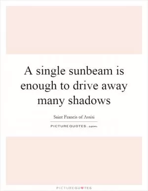 A single sunbeam is enough to drive away many shadows Picture Quote #1