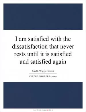I am satisfied with the dissatisfaction that never rests until it is satisfied and satisfied again Picture Quote #1