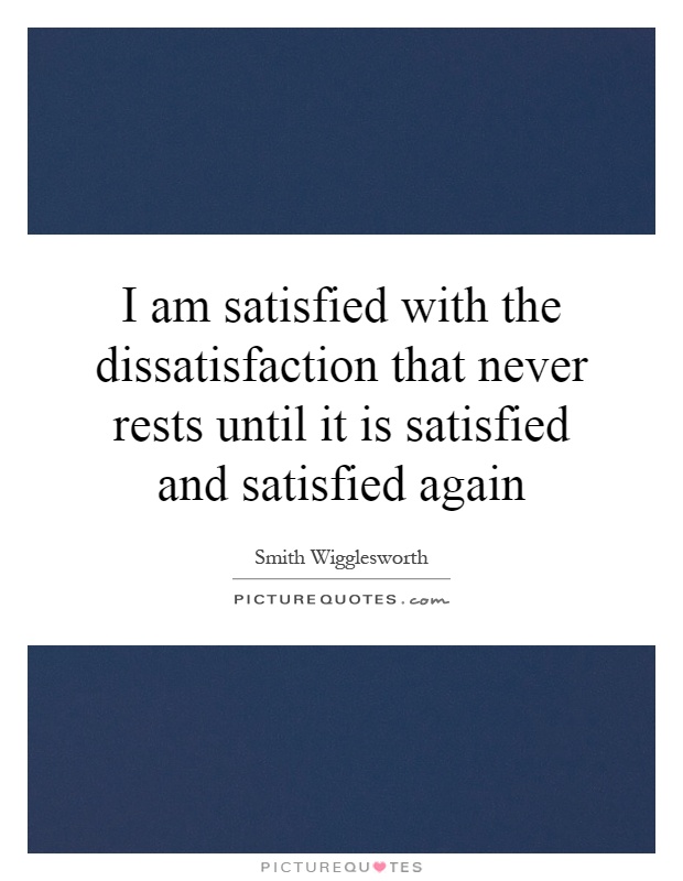 I am satisfied with the dissatisfaction that never rests until it is satisfied and satisfied again Picture Quote #1