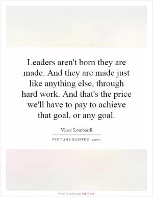 Leaders aren't born they are made. And they are made just like anything else, through hard work. And that's the price we'll have to pay to achieve that goal, or any goal Picture Quote #1