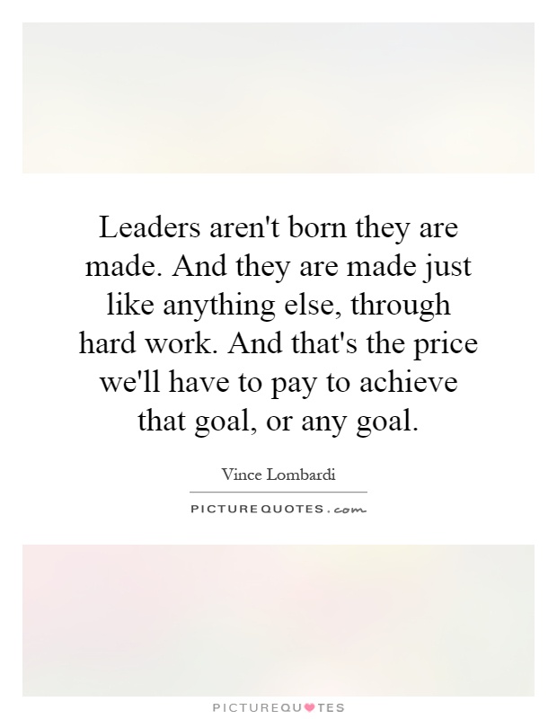 Leaders aren't born they are made. And they are made just like anything else, through hard work. And that's the price we'll have to pay to achieve that goal, or any goal Picture Quote #1