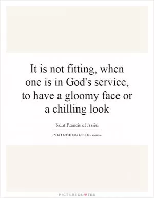 It is not fitting, when one is in God's service, to have a gloomy face or a chilling look Picture Quote #1