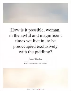 How is it possible, woman, in the awful and magnificent times we live in, to be preoccupied exclusively with the piddling? Picture Quote #1