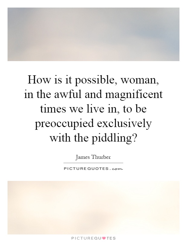 How is it possible, woman, in the awful and magnificent times we live in, to be preoccupied exclusively with the piddling? Picture Quote #1