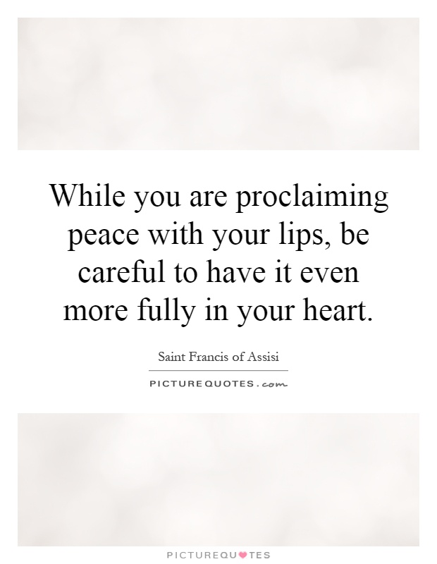 While you are proclaiming peace with your lips, be careful to have it even more fully in your heart Picture Quote #1
