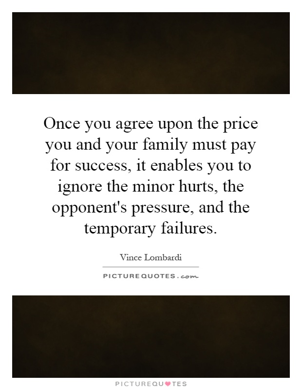 Once you agree upon the price you and your family must pay for success, it enables you to ignore the minor hurts, the opponent's pressure, and the temporary failures Picture Quote #1