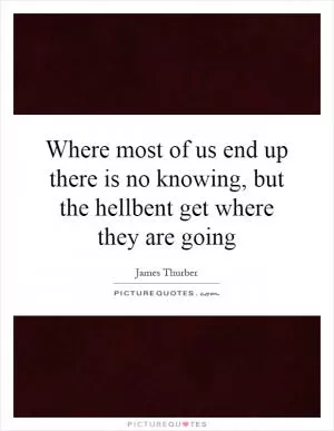 Where most of us end up there is no knowing, but the hellbent get where they are going Picture Quote #1