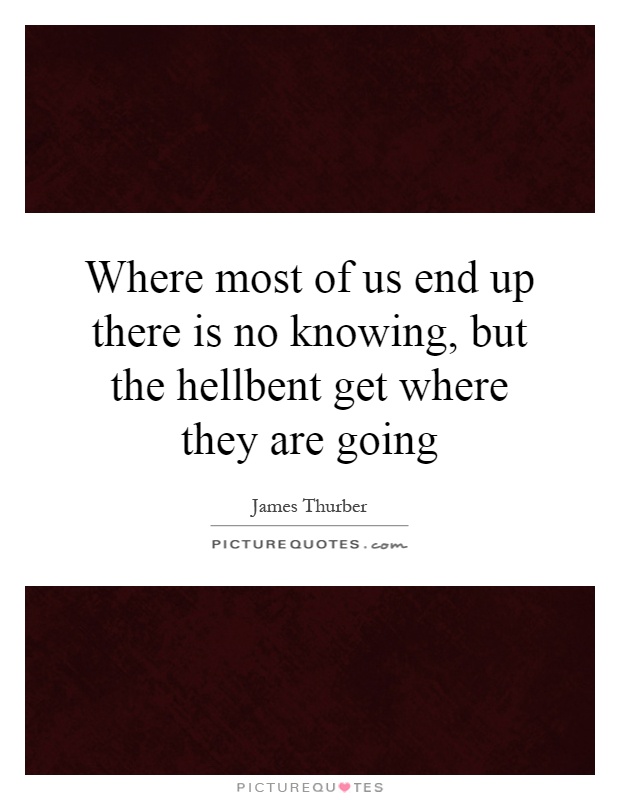 Where most of us end up there is no knowing, but the hellbent get where they are going Picture Quote #1