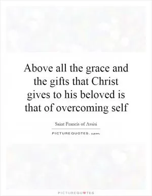 Above all the grace and the gifts that Christ gives to his beloved is that of overcoming self Picture Quote #1