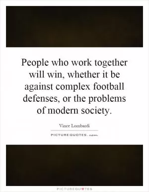 People who work together will win, whether it be against complex football defenses, or the problems of modern society Picture Quote #1